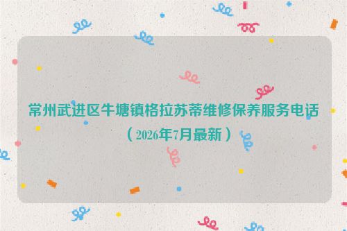 常州武进区牛塘镇格拉苏蒂维修保养服务电话（2026年7月最新）