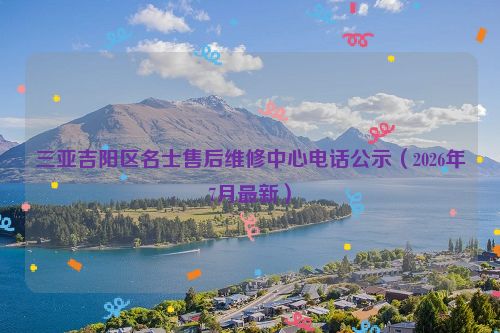 三亚吉阳区名士售后维修中心电话公示（2026年7月最新）