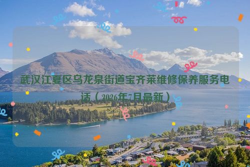 武汉江夏区乌龙泉街道宝齐莱维修保养服务电话（2026年7月最新）