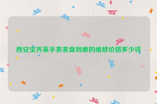 西安宝齐莱手表表盘划痕的维修价格多少钱