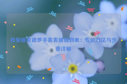 修复雅克德罗手表表玻璃划痕：专业方法与步骤详解