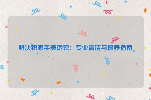解决积家手表锈蚀：专业清洁与保养指南