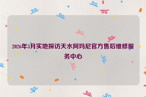 2026年3月实地探访天水阿玛尼官方售后维修服务中心