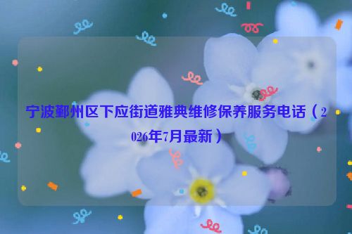 宁波鄞州区下应街道雅典维修保养服务电话(2026年7月最新)