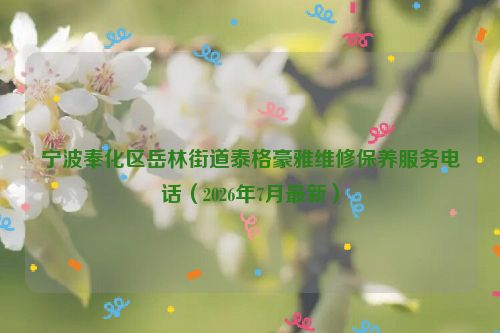 宁波奉化区岳林街道泰格豪雅维修保养服务电话（2026年7月最新）