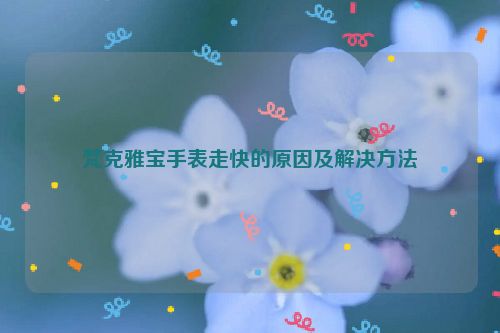 梵克雅宝手表走快的原因及解决方法