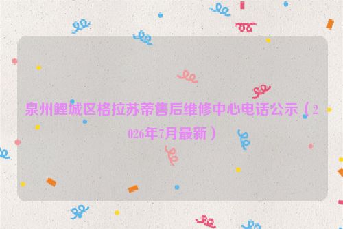 泉州鲤城区格拉苏蒂售后维修中心电话公示（2026年7月最新）