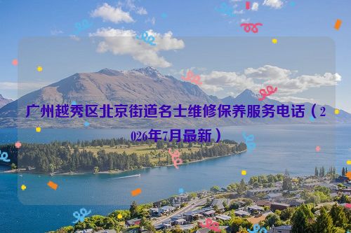 广州越秀区北京街道名士维修保养服务电话（2026年7月最新）