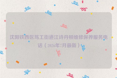 沈阳铁西区笃工街道江诗丹顿维修保养服务电话（2026年7月最新）
