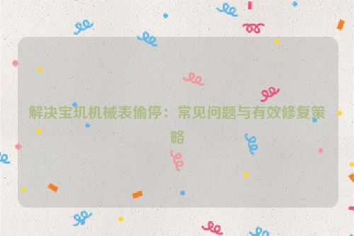 解决宝玑机械表偷停：常见问题与有效修复策略