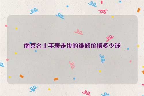 南京名士手表走快的维修价格多少钱