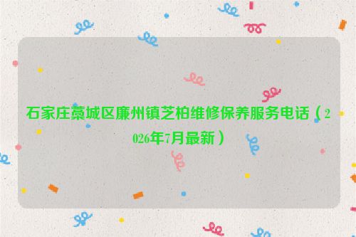 石家庄藁城区廉州镇芝柏维修保养服务电话（2026年7月最新）