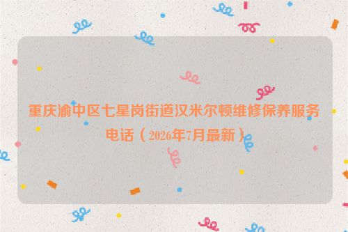 重庆渝中区七星岗街道汉米尔顿维修保养服务电话（2026年7月最新）