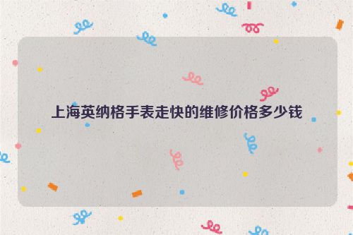 上海英纳格手表走快的维修价格多少钱