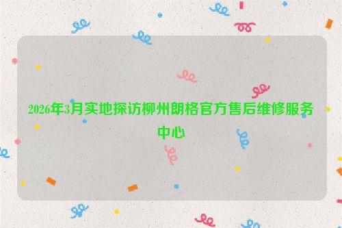 2026年3月实地探访柳州朗格官方售后维修服务中心