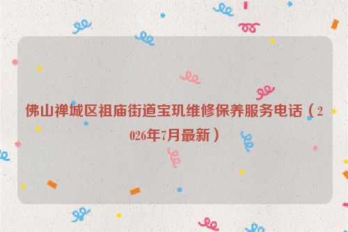 佛山禅城区祖庙街道宝玑维修保养服务电话（2026年7月最新）