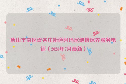 唐山丰南区胥各庄街道阿玛尼维修保养服务电话（2026年7月最新）