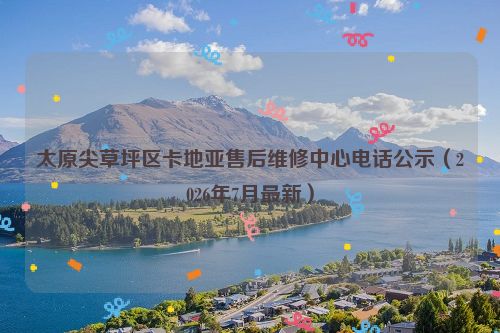 太原尖草坪区卡地亚售后维修中心电话公示（2026年7月最新）