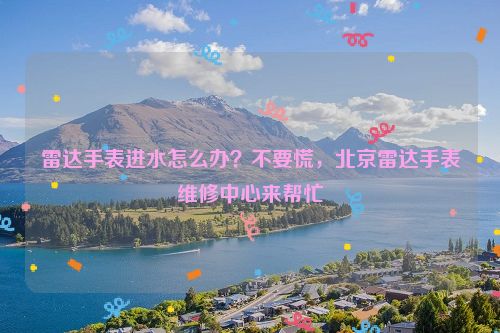 雷达手表进水怎么办？不要慌，北京雷达手表维修中心来帮忙