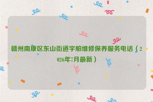 赣州南康区东山街道宇舶维修保养服务电话（2026年7月最新）