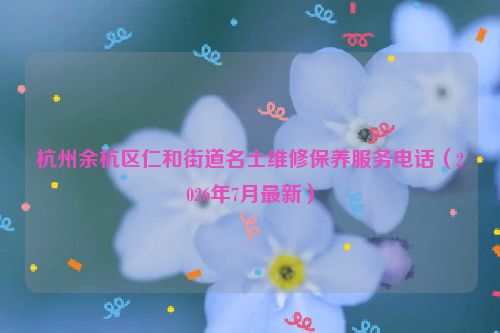 杭州余杭区仁和街道名士维修保养服务电话（2026年7月最新）