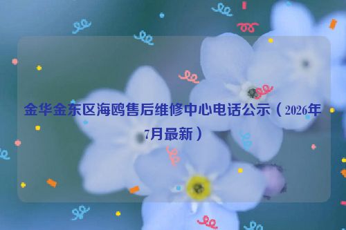 金华金东区海鸥售后维修中心电话公示（2026年7月最新）