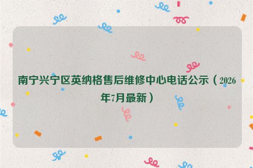 南宁兴宁区英纳格售后维修中心电话公示（2026年7月最新）