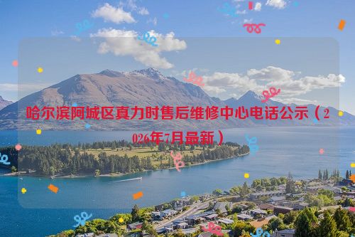 哈尔滨阿城区真力时售后维修中心电话公示（2026年7月最新）