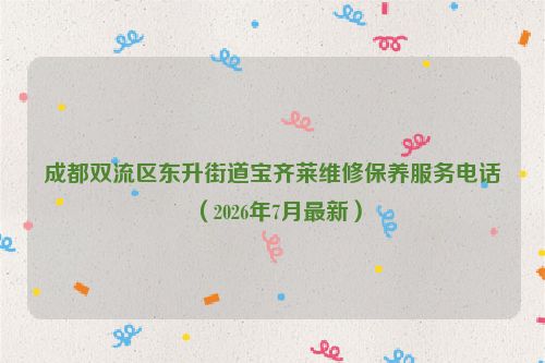 成都双流区东升街道宝齐莱维修保养服务电话（2026年7月最新）