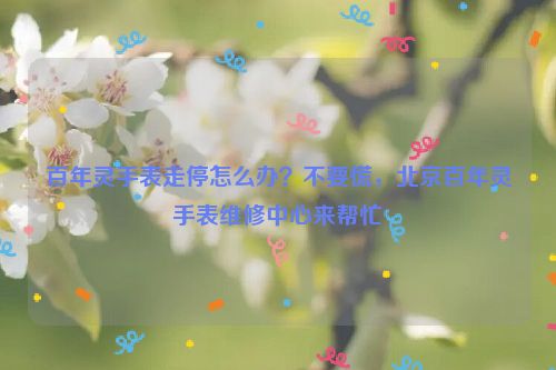 百年灵手表走停怎么办？不要慌，北京百年灵手表维修中心来帮忙