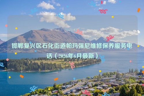 邯郸复兴区石化街道帕玛强尼维修保养服务电话（2026年6月最新）