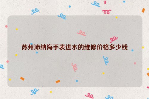 苏州沛纳海手表进水的维修价格多少钱