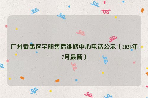 广州番禺区宇舶售后维修中心电话公示（2026年7月最新）