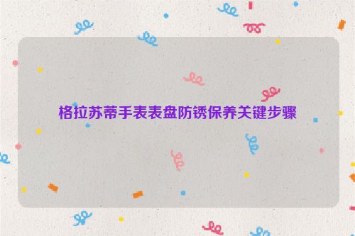 格拉苏蒂手表表盘防锈保养关键步骤