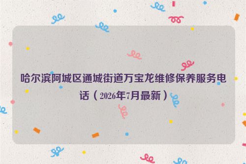 哈尔滨阿城区通城街道万宝龙维修保养服务电话（2026年7月最新）