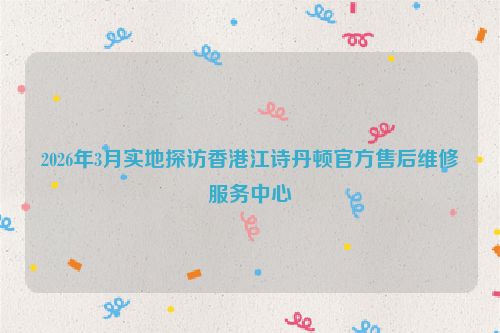 2026年3月实地探访香港江诗丹顿官方售后维修服务中心