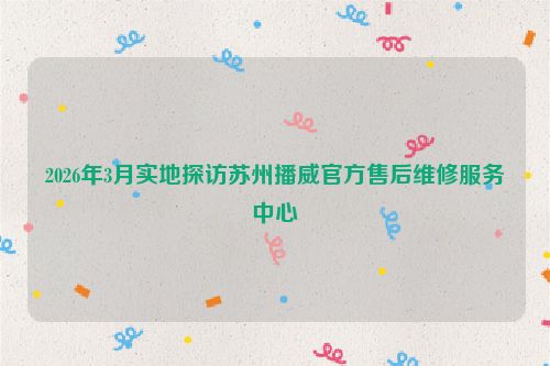 2026年3月实地探访苏州播威官方售后维修服务中心