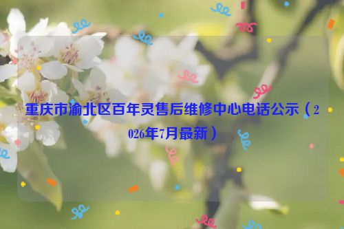 重庆市渝北区百年灵售后维修中心电话公示（2026年7月最新）
