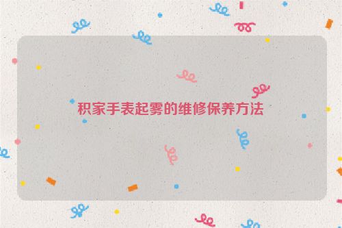 积家手表起雾的维修保养方法