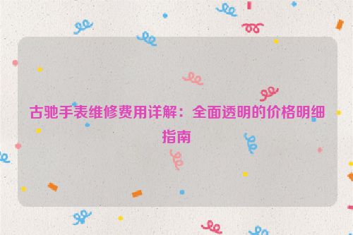 古驰手表维修费用详解：全面透明的价格明细指南