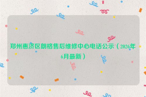 郑州惠济区朗格售后维修中心电话公示（2026年6月最新）