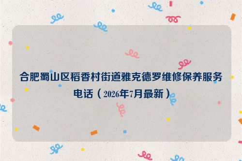 合肥蜀山区稻香村街道雅克德罗维修保养服务电话（2026年7月最新）
