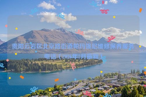 贵阳云岩区北京路街道帕玛强尼维修保养服务电话(2026年7月最新)