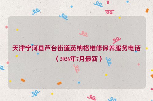 天津宁河县芦台街道英纳格维修保养服务电话（2026年7月最新）