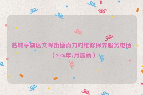 盐城亭湖区文峰街道真力时维修保养服务电话（2026年7月最新）