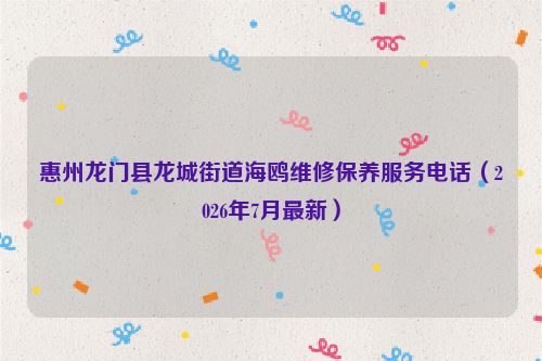 惠州龙门县龙城街道海鸥维修保养服务电话（2026年7月最新）