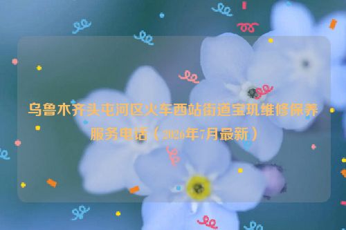 乌鲁木齐头屯河区火车西站街道宝玑维修保养服务电话(2026年7月最新)