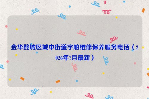 金华婺城区城中街道宇舶维修保养服务电话（2026年7月最新）