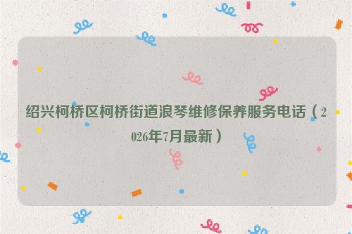 绍兴柯桥区柯桥街道浪琴维修保养服务电话（2026年7月最新）