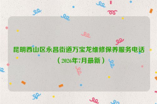 昆明西山区永昌街道万宝龙维修保养服务电话（2026年7月最新）